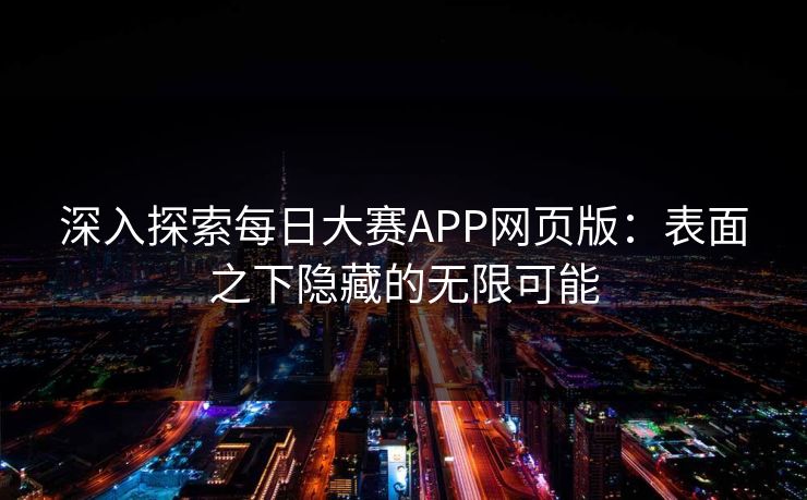 深入探索每日大赛APP网页版:表面之下隐藏的无限可能 深入探索每日大赛APP网页版:表面之下隐藏的无限可能