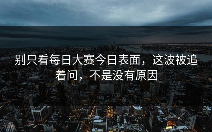 别只看每日大赛今日表面，这波被追着问，不是没有原因
