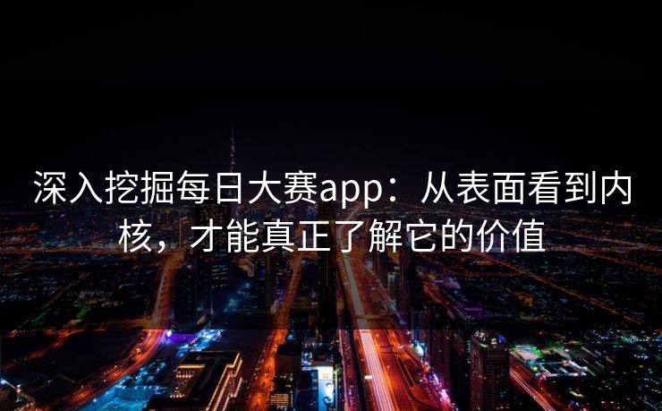 深入挖掘每日大赛app：从表面看到内核，才能真正了解它的价值