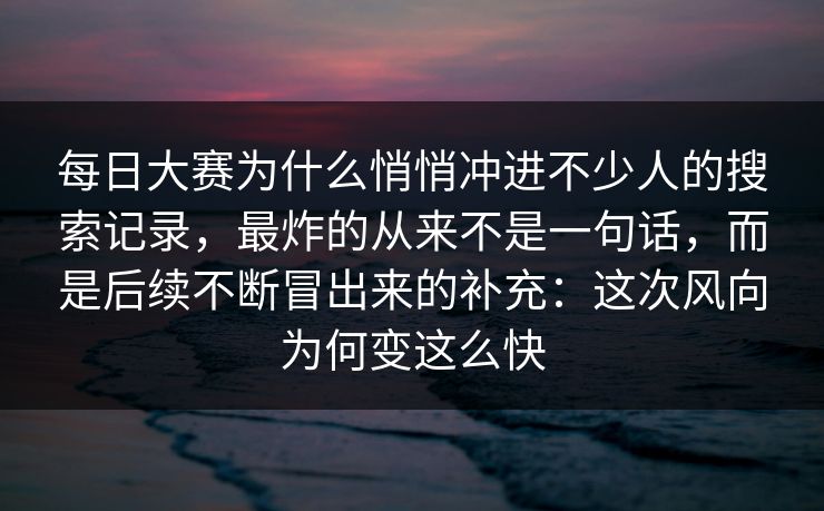 每日大赛为什么悄悄冲进不少人的搜索记录，最炸的从来不是一句话，而是后续不断冒出来的补充：这次风向为何变这么快
