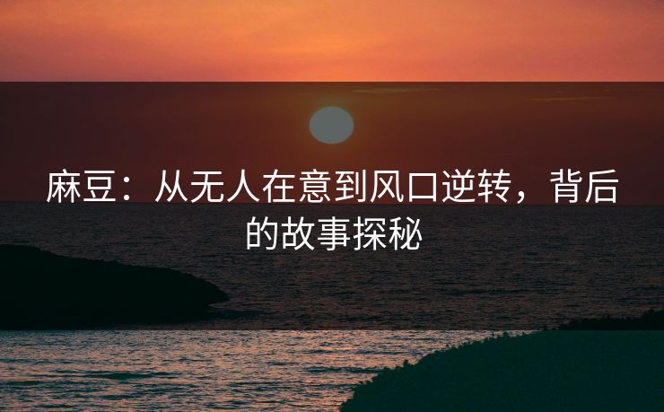麻豆:从无人在意到风口逆转,背后的故事探秘 麻豆:从无人在意到风口逆转,背后的故事探秘