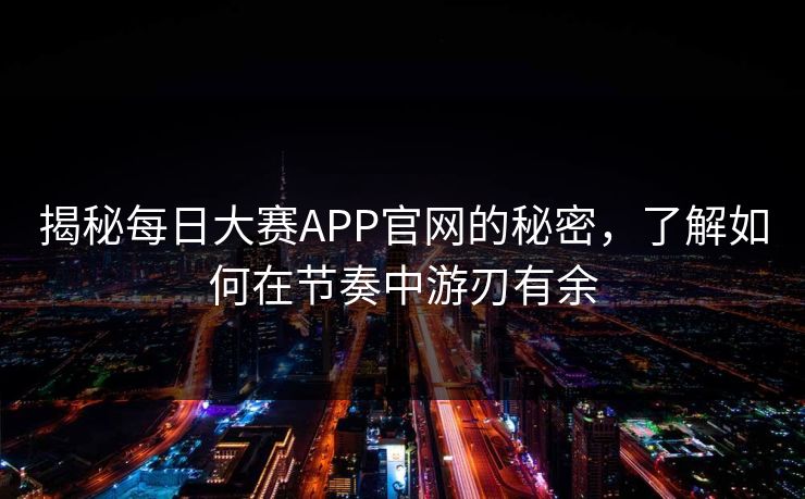 揭秘每日大赛APP官网的秘密,了解如何在节奏中游刃有余 揭秘每日大赛APP官网的秘密,了解如何在节奏中游刃有余