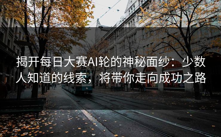 揭开每日大赛AI轮的神秘面纱：少数人知道的线索，将带你走向成功之路