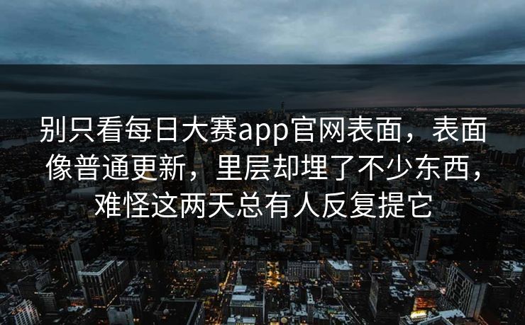 别只看每日大赛app官网表面，表面像普通更新，里层却埋了不少东西，难怪这两天总有人反复提它