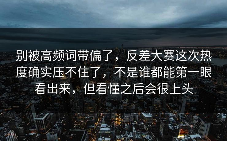 别被高频词带偏了，反差大赛这次热度确实压不住了，不是谁都能第一眼看出来，但看懂之后会很上头