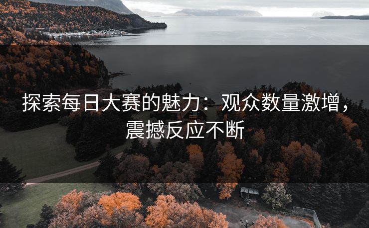 探索每日大赛的魅力：观众数量激增，震撼反应不断