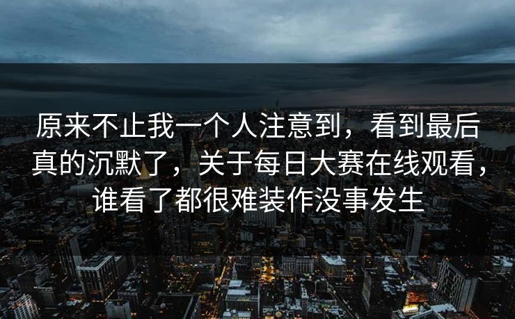 原来不止我一个人注意到,看到最后真的沉默了,关于每日大赛在线观看,谁看了都很难装作没事发生 原来不止我一个人注意到,看到最后真的沉默了,关于每日大赛在线观看,谁看了都很难装作没事发生