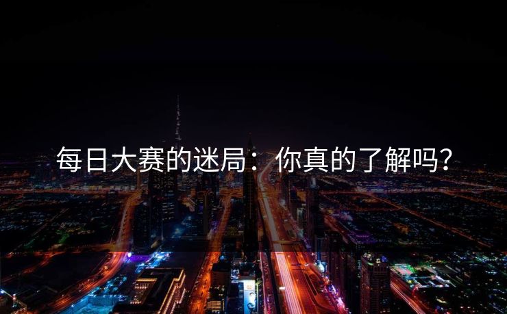 每日大赛的迷局：你真的了解吗？