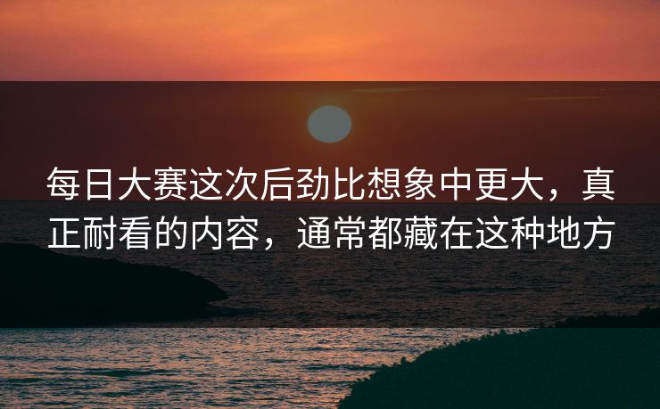 每日大赛这次后劲比想象中更大，真正耐看的内容，通常都藏在这种地方