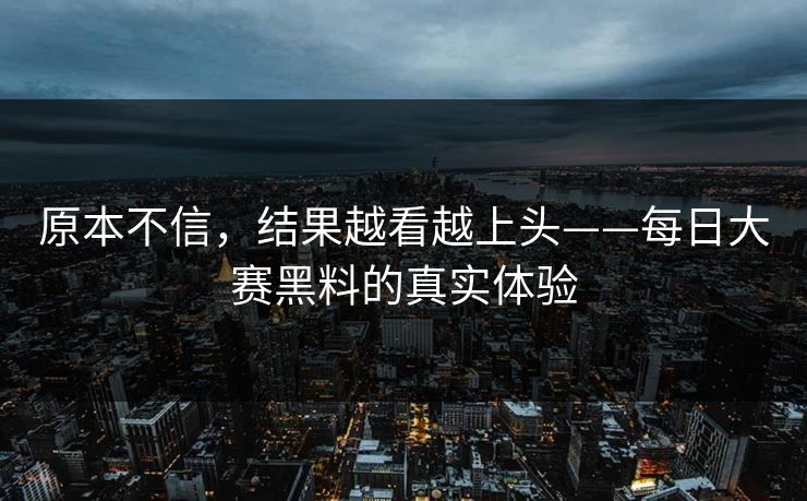 原本不信，结果越看越上头——每日大赛黑料的真实体验