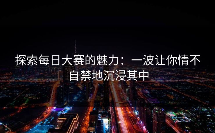 探索每日大赛的魅力：一波让你情不自禁地沉浸其中