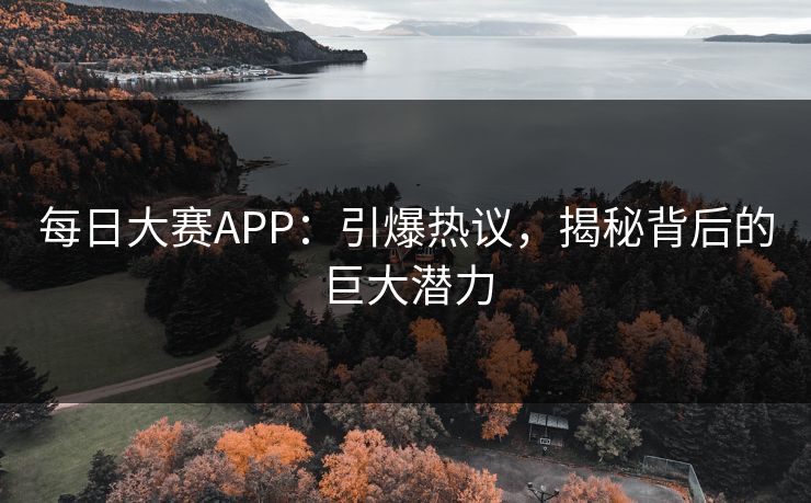 每日大赛APP：引爆热议，揭秘背后的巨大潜力