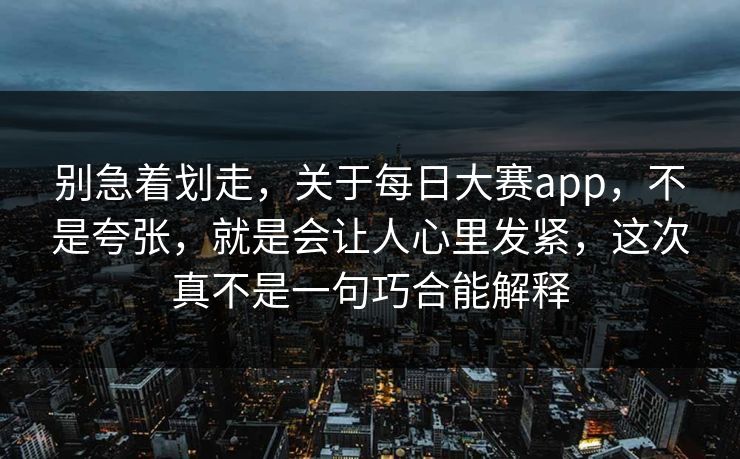别急着划走，关于每日大赛app，不是夸张，就是会让人心里发紧，这次真不是一句巧合能解释
