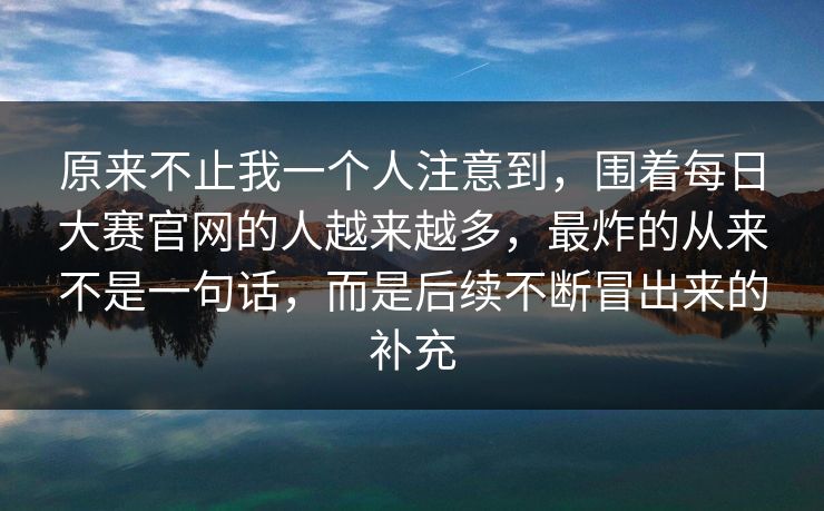原来不止我一个人注意到，围着每日大赛官网的人越来越多，最炸的从来不是一句话，而是后续不断冒出来的补充