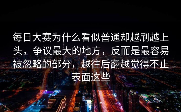 每日大赛为什么看似普通却越刷越上头，争议最大的地方，反而是最容易被忽略的部分，越往后翻越觉得不止表面这些