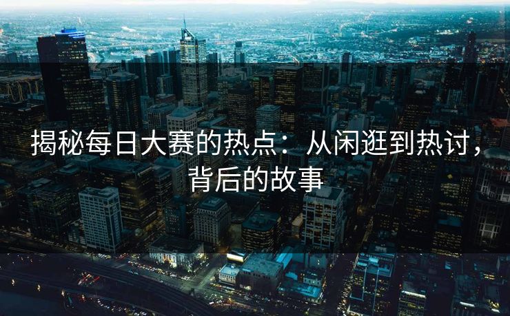 揭秘每日大赛的热点:从闲逛到热讨,背后的故事 揭秘每日大赛的热点:从闲逛到热讨,背后的故事