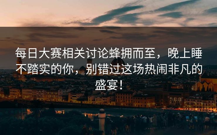 每日大赛相关讨论蜂拥而至，晚上睡不踏实的你，别错过这场热闹非凡的盛宴！