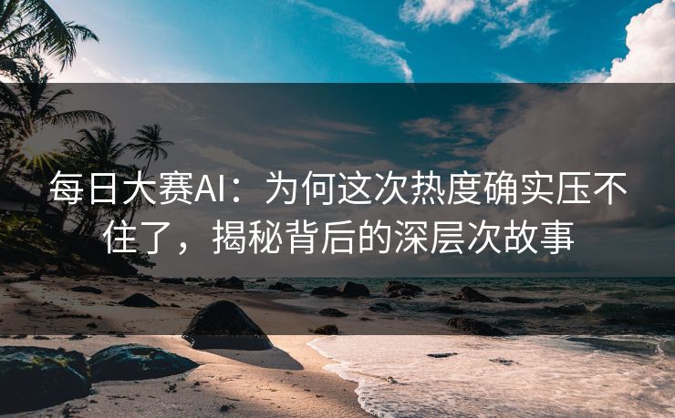 每日大赛AI：为何这次热度确实压不住了，揭秘背后的深层次故事