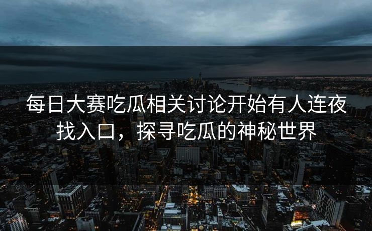 每日大赛吃瓜相关讨论开始有人连夜找入口,探寻吃瓜的神秘世界 每日大赛吃瓜相关讨论开始有人连夜找入口,探寻吃瓜的神秘世界