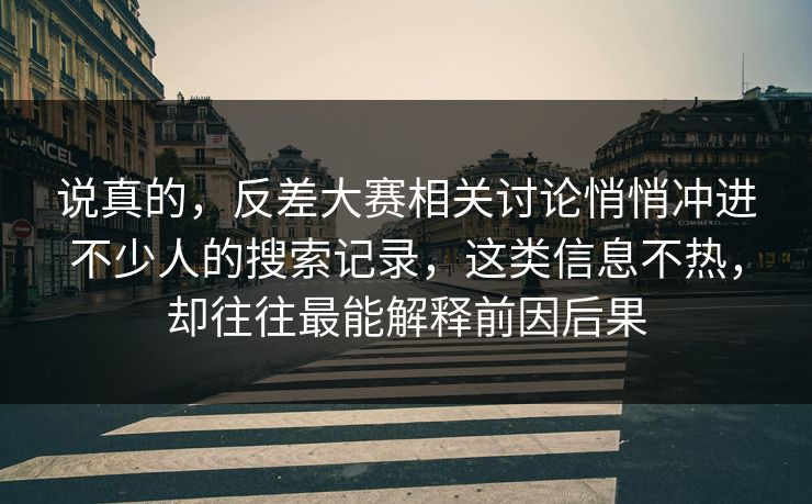 说真的，反差大赛相关讨论悄悄冲进不少人的搜索记录，这类信息不热，却往往最能解释前因后果