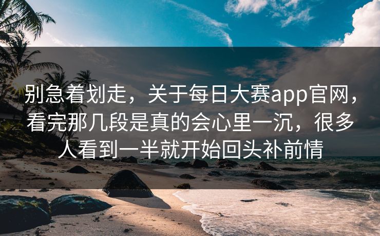 别急着划走，关于每日大赛app官网，看完那几段是真的会心里一沉，很多人看到一半就开始回头补前情