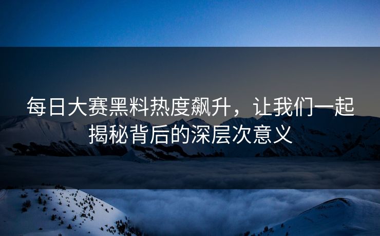 每日大赛黑料热度飙升，让我们一起揭秘背后的深层次意义