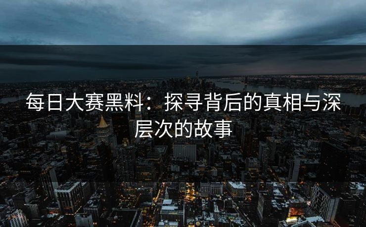 每日大赛黑料：探寻背后的真相与深层次的故事