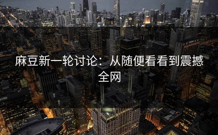 麻豆新一轮讨论：从随便看看到震撼全网