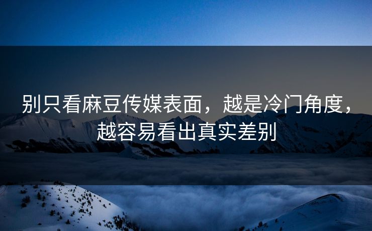 别只看麻豆传媒表面,越是冷门角度,越容易看出真实差别 别只看麻豆传媒表面,越是冷门角度,越容易看出真实差别