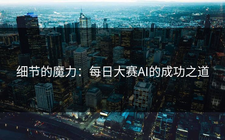 细节的魔力:每日大赛AI的成功之道 细节的魔力:每日大赛AI的成功之道
