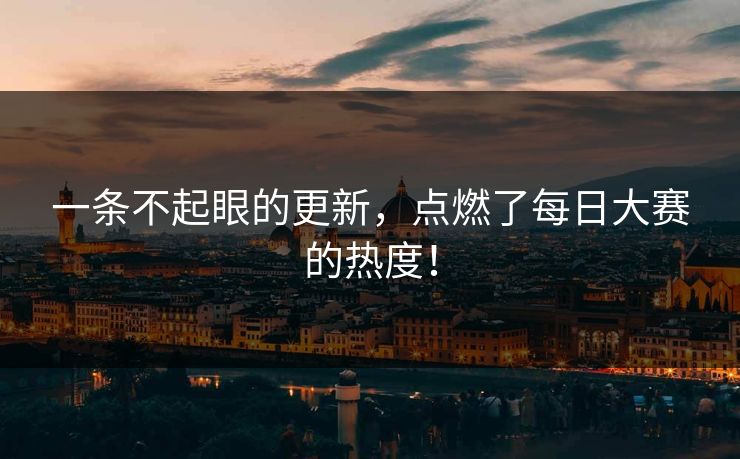 一条不起眼的更新,点燃了每日大赛的热度! 一条不起眼的更新,点燃了每日大赛的热度!