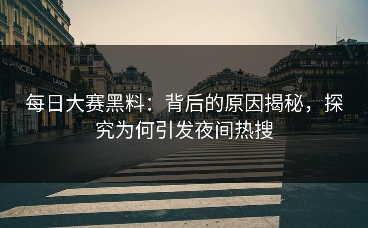每日大赛黑料:背后的原因揭秘,探究为何引发夜间热搜 每日大赛黑料:背后的原因揭秘,探究为何引发夜间热搜