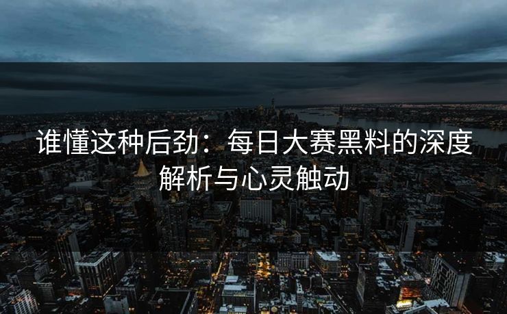 谁懂这种后劲：每日大赛黑料的深度解析与心灵触动