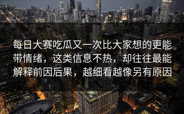 每日大赛吃瓜又一次比大家想的更能带情绪,这类信息不热,却往往最能解释前因后果,越细看越像另有原因 每日大赛吃瓜又一次比大家想的更能带情绪,这类信息不热,却往往最能解释前因后果,越细看越像另有原因
