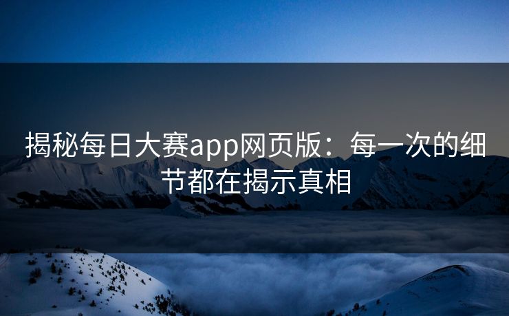 揭秘每日大赛app网页版:每一次的细节都在揭示真相 揭秘每日大赛app网页版:每一次的细节都在揭示真相