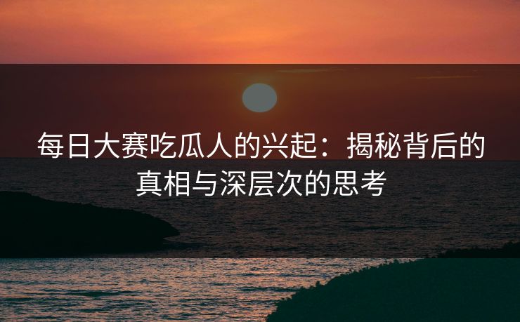 每日大赛吃瓜人的兴起:揭秘背后的真相与深层次的思考 每日大赛吃瓜人的兴起:揭秘背后的真相与深层次的思考