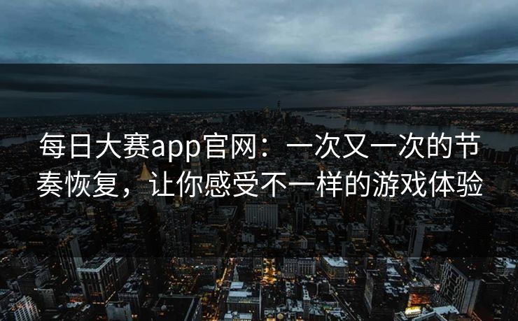 每日大赛app官网:一次又一次的节奏恢复,让你感受不一样的游戏体验 每日大赛app官网:一次又一次的节奏恢复,让你感受不一样的游戏体验