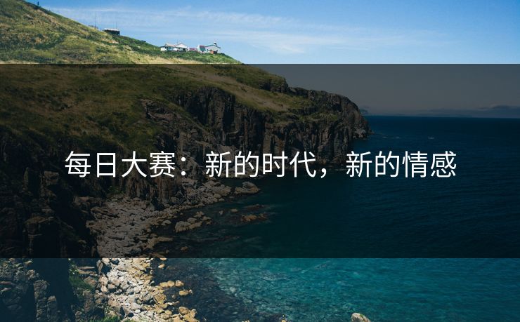 每日大赛:新的时代,新的情感 每日大赛:新的时代,新的情感