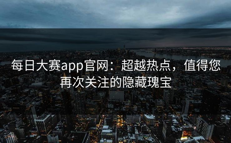 每日大赛app官网:超越热点,值得您再次关注的隐藏瑰宝 每日大赛app官网:超越热点,值得您再次关注的隐藏瑰宝