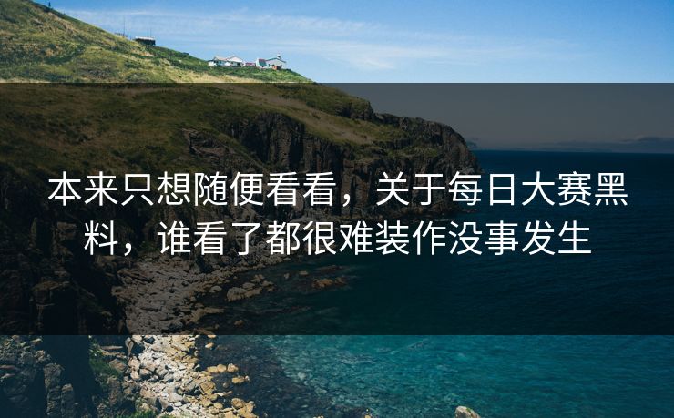 本来只想随便看看,关于每日大赛黑料,谁看了都很难装作没事发生 本来只想随便看看,关于每日大赛黑料,谁看了都很难装作没事发生