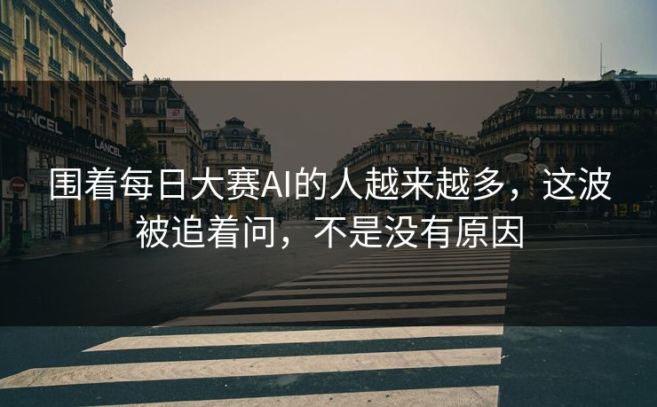围着每日大赛AI的人越来越多,这波被追着问,不是没有原因 围着每日大赛AI的人越来越多,这波被追着问,不是没有原因