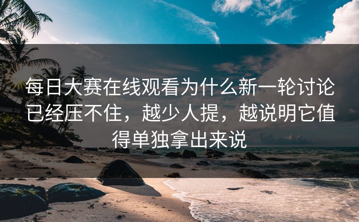 每日大赛在线观看为什么新一轮讨论已经压不住,越少人提,越说明它值得单独拿出来说 每日大赛在线观看为什么新一轮讨论已经压不住,越少人提,越说明它值得单独拿出来说