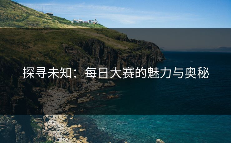 探寻未知:每日大赛的魅力与奥秘 探寻未知:每日大赛的魅力与奥秘
