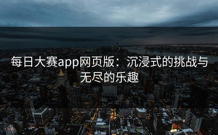 每日大赛app网页版:沉浸式的挑战与无尽的乐趣 每日大赛app网页版:沉浸式的挑战与无尽的乐趣