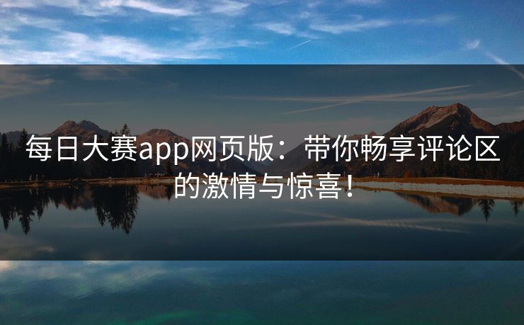 每日大赛app网页版:带你畅享评论区的激情与惊喜! 每日大赛app网页版:带你畅享评论区的激情与惊喜!