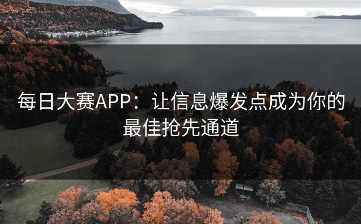 每日大赛APP:让信息爆发点成为你的最佳抢先通道 每日大赛APP:让信息爆发点成为你的最佳抢先通道